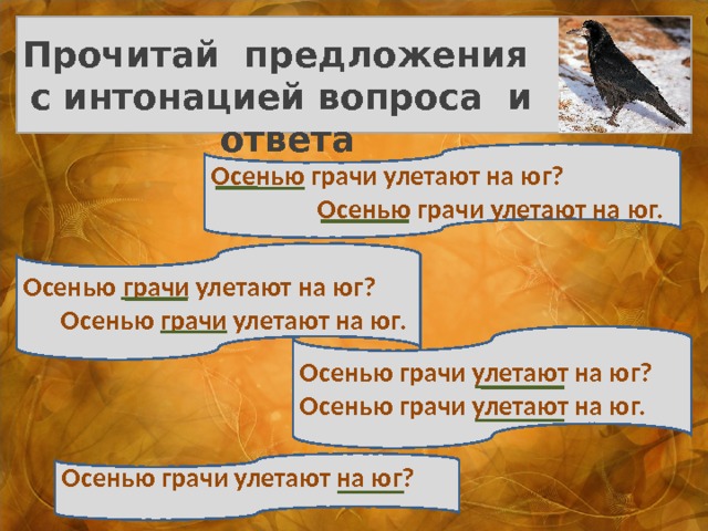 Прочитай предложения с интонацией вопроса и ответа Осенью грачи улетают на юг?  Осенью грачи улетают на юг. Осенью грачи улетают на юг?  Осенью грачи улетают на юг. Осенью грачи улетают на юг? Осенью грачи улетают на юг. Осенью грачи улетают на юг?  