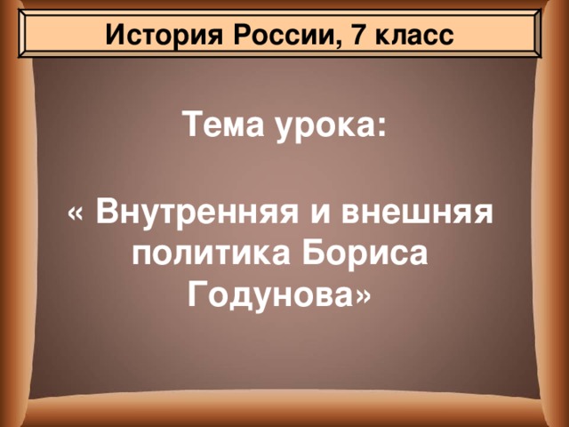 История России, 7 класс Тема урока: « Внутренняя и внешняя политика Бориса Годунова» 