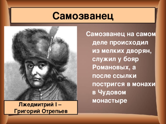 Самозванец Самозванец на самом деле происходил из мелких дворян, служил у бояр Романовых, а после ссылки постригся в монахи в Чудовом монастыре Лжедмитрий I – Григорий Отрепьев 
