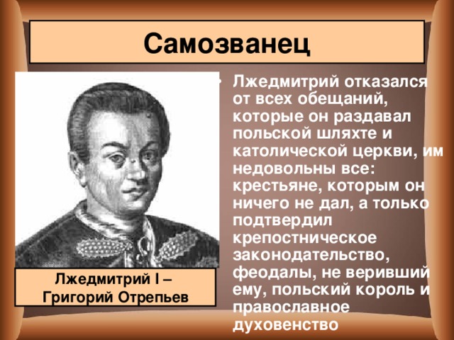 Самозванец Лжедмитрий отказался от всех обещаний, которые он раздавал польской шляхте и католической церкви, им недовольны все: крестьяне, которым он ничего не дал, а только подтвердил крепостническое законодательство, феодалы, не веривший ему, польский король и православное духовенство  Лжедмитрий I – Григорий Отрепьев 