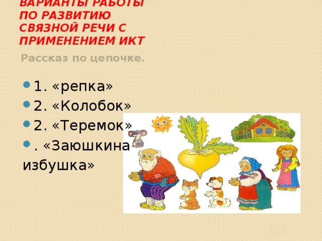 Варианты работы по развитию связной речи с применением ИКТ Рассказ по цепочке. 1. «репка» 2. «Колобок» 2. «Теремок» . «Заюшкина избушка» 