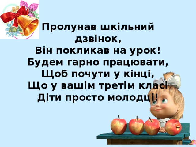 Пролунав шкільний дзвінок,  Він покликав на урок!  Будем гарно працювати,  Щоб почути у кінці,  Що у вашім третім класі  Діти просто молодці! 