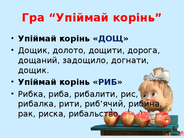 Гра “Упіймай корінь” Упіймай корінь « ДОЩ » Дощик, долото, дощити, дорога, дощаний, задощило, догнати, дощик. Упіймай корінь « РИБ » Рибка, риба, рибалити, рис, рибалка, рити, риб’ячий, рибина, рак, риска, рибальство. 