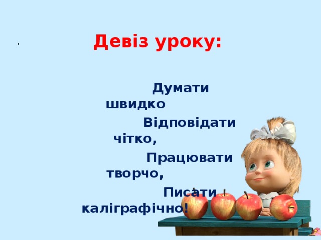  Девіз уроку: .    Думати швидко  Відповідати чітко,  Працювати творчо,  Писати каліграфічно!  