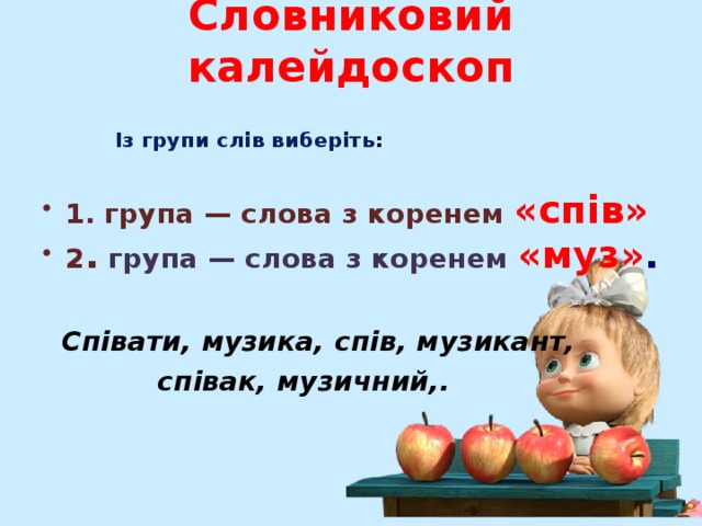 Словниковий калейдоскоп    Із групи слів виберіть :  1. група — слова з коренем «спів» 2 . група — слова з коренем «муз» .   Співати, музика, спів, музикант,  співак, музичний,.  
