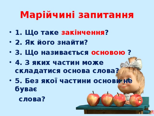 Марійчині запитання 1. Що таке закінчення ? 2. Як його знайти? 3. Що називається основою ? 4. З яких частин може складатися основа слова? 5. Без якої частини основи не буває  слова? 