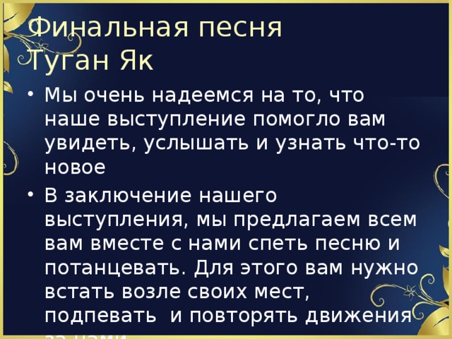 Финальная песня  Туган Як Мы очень надеемся на то, что наше выступление помогло вам увидеть, услышать и узнать что-то новое В заключение нашего выступления, мы предлагаем всем вам вместе с нами спеть песню и потанцевать. Для этого вам нужно встать возле своих мест, подпевать и повторять движения за нами. 
