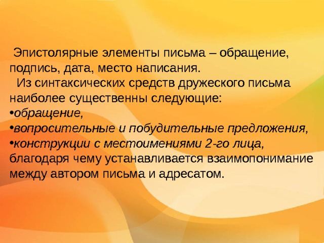 Словарная работа  Письмо – письменная речь, беседа, посылаемая от одного лица другому (В.И. Даль).  Эпистолярный – написанный в форме писем, состоящий из писем.  Эпистолярный  жанр - совокупность чьих-либо писем. От слова epistole (греч.) – послание.   Письмо – бумага с написанным текстом, посылаемая кому-либо для сообщения чего-либо, для общения с кем-либо на расстоянии.   Адресат – тот, кому адресовано письмо.   Адресант – тот, кто адресует кому-либо письмо. 