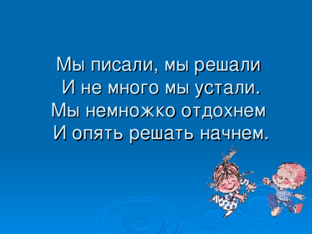 Мы писали, мы решали  И не много мы устали.  Мы немножко отдохнем  И опять решать начнем.