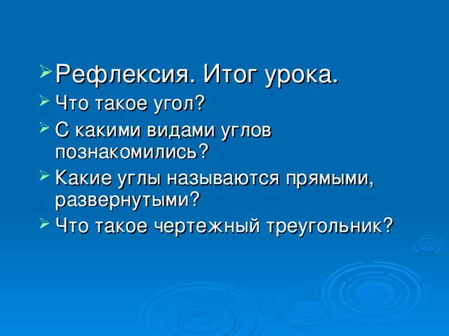 Рефлексия. Итог урока. Что такое угол? С какими видами углов познакомились? Какие углы называются прямыми, развернутыми? Что такое чертежный треугольник?