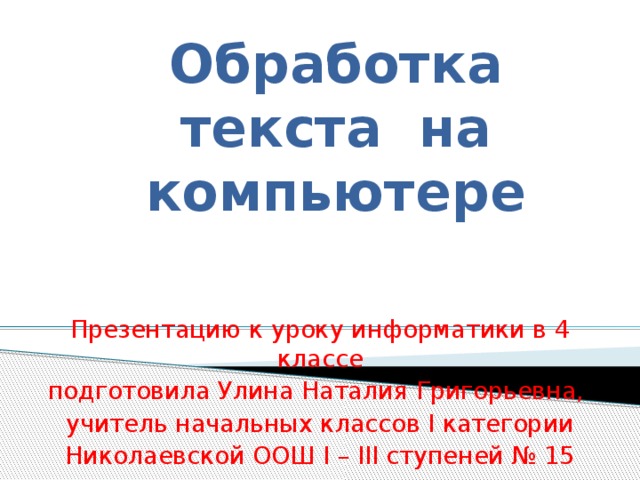 Обработка текста на компьютере Презентацию к уроку информатики в 4 классе подготовила Улина Наталия Григорьевна, учитель начальных классов I категории Николаевской ООШ I – III ступеней № 15 