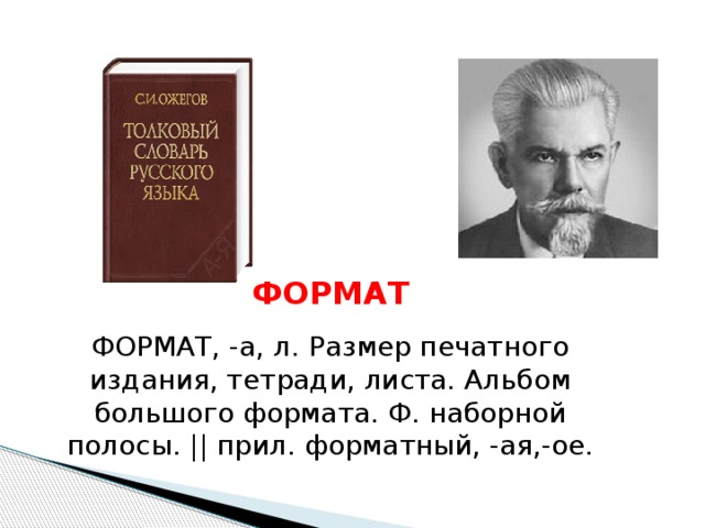   ФОРМАТ ФОРМАТ, -а, л. Размер печатного издания, тетради, листа. Альбом большого формата. Ф. наборной полосы. || прил. форматный, -ая,-ое. 