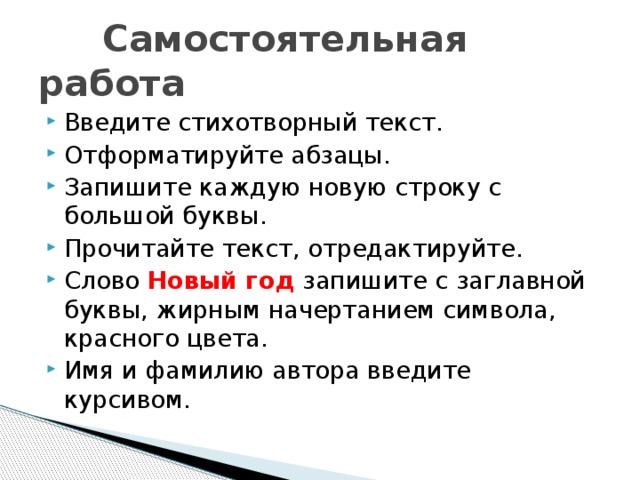  Самостоятельная работа Введите стихотворный текст. Отформатируйте абзацы. Запишите каждую новую строку с большой буквы. Прочитайте текст, отредактируйте. Слово Новый год запишите с заглавной буквы, жирным начертанием символа, красного цвета. Имя и фамилию автора введите курсивом.  