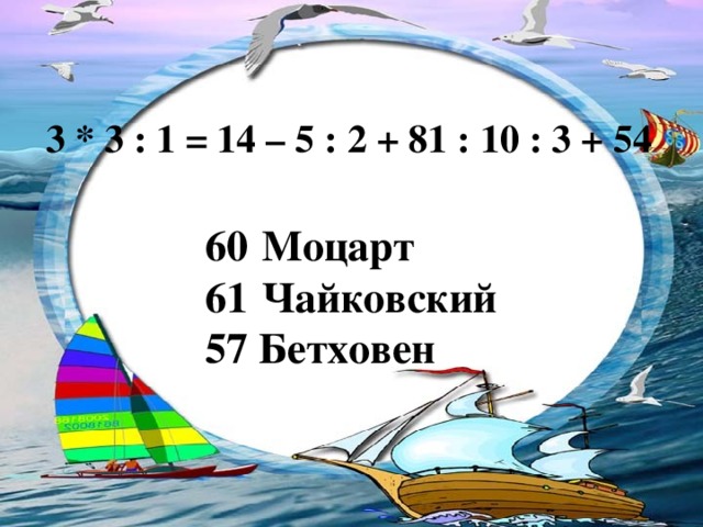 3 * 3 : 1 = 14 – 5 : 2 + 81 : 10 : 3 + 54 Моцарт Чайковский 57 Бетховен 