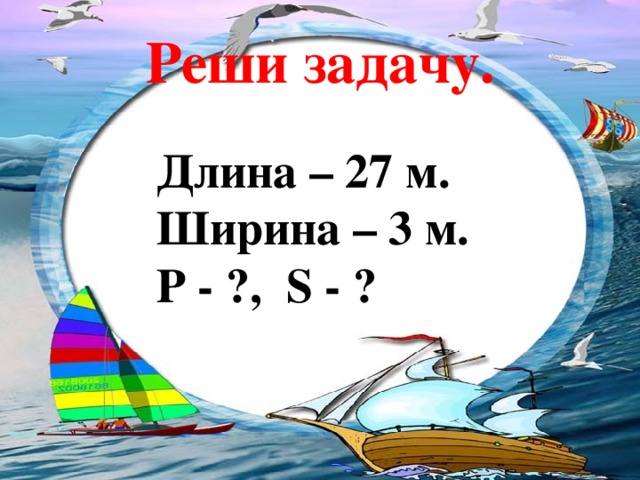 Реши задачу. Длина – 27 м. Ширина – 3 м. Р - ?, S - ? 