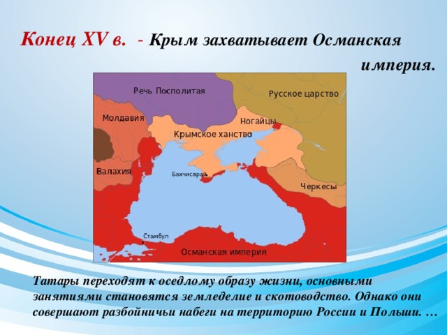 Конец XV в. - Крым захватывает Османская  империя.   Татары переходят к оседлому образу жизни, основными занятиями становятся земледелие и скотоводство. Однако они совершают разбойничьи набеги на территорию России и Польши. …  