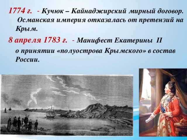 1774 г. - Кучюк – Кайнаджирский мирный договор. Османская империя отказалась от претензий на Крым.  8 апреля 1783 г. - Манифест Екатерины II  о принятии «полуострова Крымского» в состав России.   
