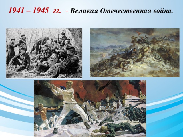 1941 – 1945 гг. - Великая Отечественная война.  