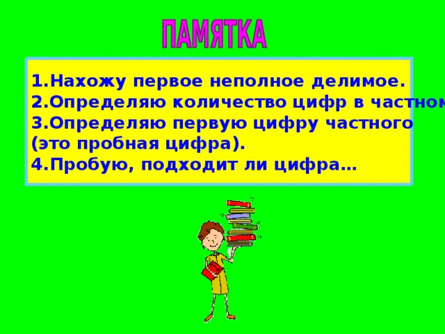 Нахожу первое неполное делимое. Определяю количество цифр в частном. Определяю первую цифру частного (это пробная цифра). Пробую, подходит ли цифра…    