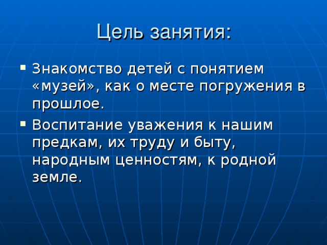 Цель занятия: Знакомство детей с понятием «музей», как о месте погружения в прошлое. Воспитание уважения к нашим предкам, их труду и быту, народным ценностям, к родной земле. 