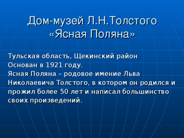 Дом-музей Л.Н.Толстого  «Ясная Поляна» Тульская область, Щекинский район Основан в 1921 году. Ясная Поляна – родовое имение Льва Николаевича Толстого, в котором он родился и прожил более 50 лет и написал большинство своих произведений. 