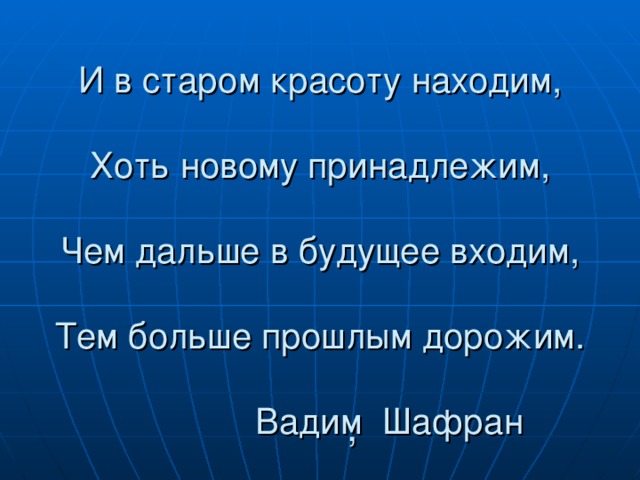 И в старом красоту находим,    Хоть новому принадлежим,    Чем дальше в будущее входим,    Тем больше прошлым дорожим.  Вадим Шафран        ,   