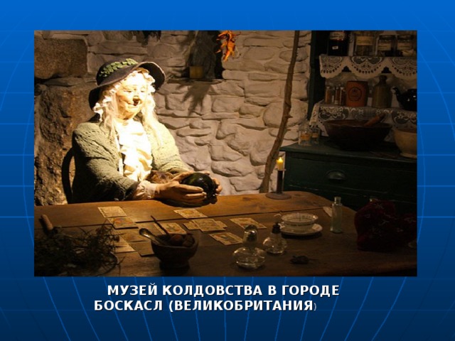 МУЗЕЙ КОЛДОВСТВА В ГОРОДЕ БОСКАСЛ (ВЕЛИКОБРИТАНИЯ ) 