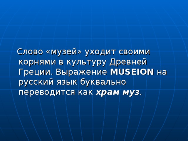  Слово «музей» уходит своими корнями в культуру Древней Греции. Выражение MUSEION  на русский язык буквально переводится как храм муз . 