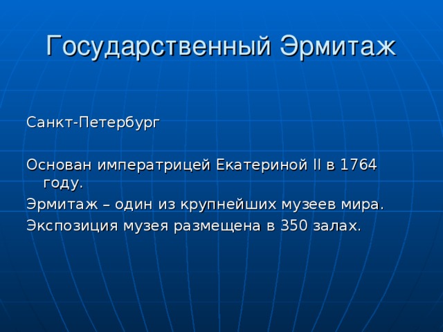 Государственный Эрмитаж Санкт-Петербург Основан императрицей Екатериной II в 1764 году. Эрмитаж – один из крупнейших музеев мира. Экспозиция музея размещена в 350 залах. 