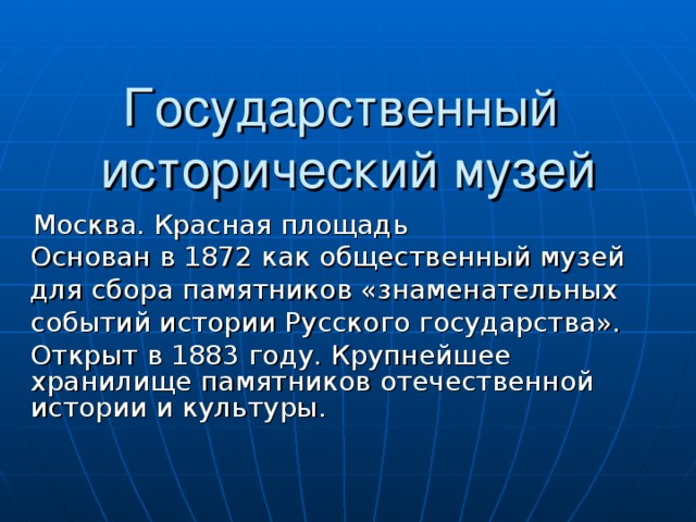 Государственный  исторический музей  Москва. Красная площадь Основан в 1872 как общественный музей для сбора памятников «знаменательных событий истории Русского государства». Открыт в 1883 году. Крупнейшее хранилище памятников отечественной истории и культуры. 