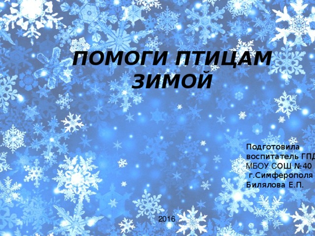 ПОМОГИ ПТИЦАМ ЗИМОЙ Подготовила воспитатель ГПД МБОУ С ОШ №40  г.Симферополя Билялова Е.П.  2016 