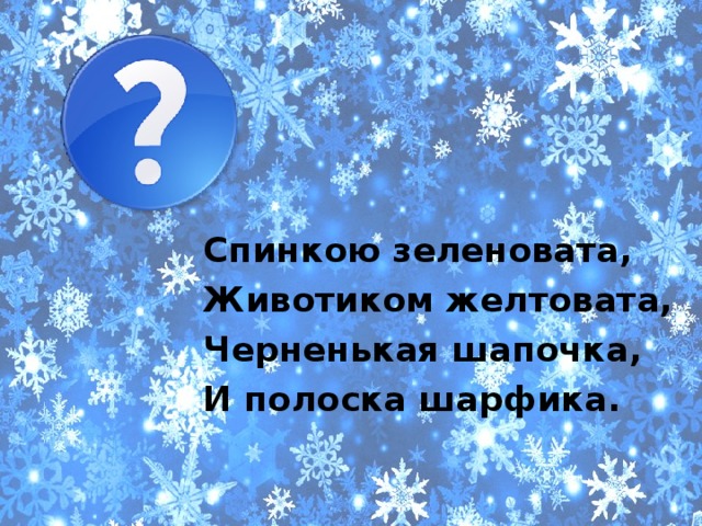 Спинкою зеленовата, Животиком желтовата, Черненькая шапочка, И полоска шарфика. 