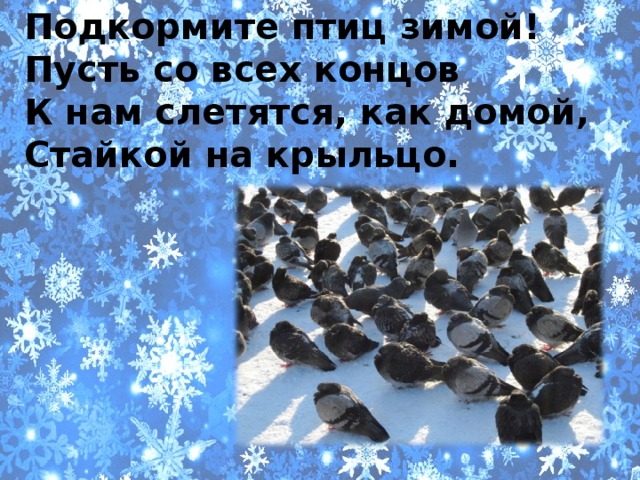 Подкормите птиц зимой! Пусть со всех концов К нам слетятся, как домой, Стайкой на крыльцо.   