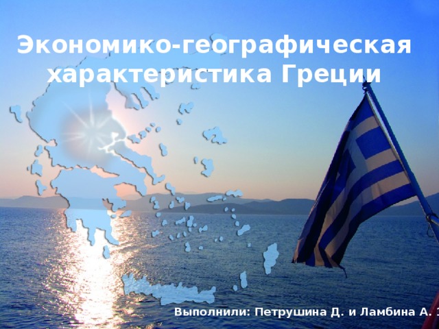 Экономико-географическая характеристика Греции Выполнили: Петрушина Д. и Ламбина А. 11б 
