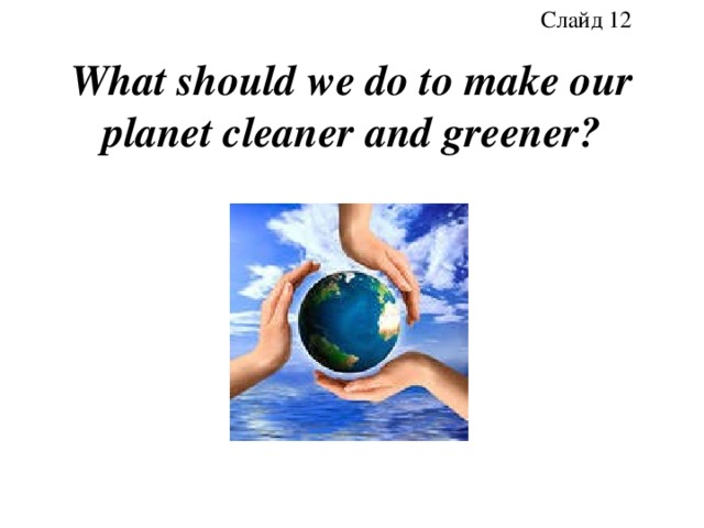 Слайд 12 What should we do to make our planet cleaner and greener? 