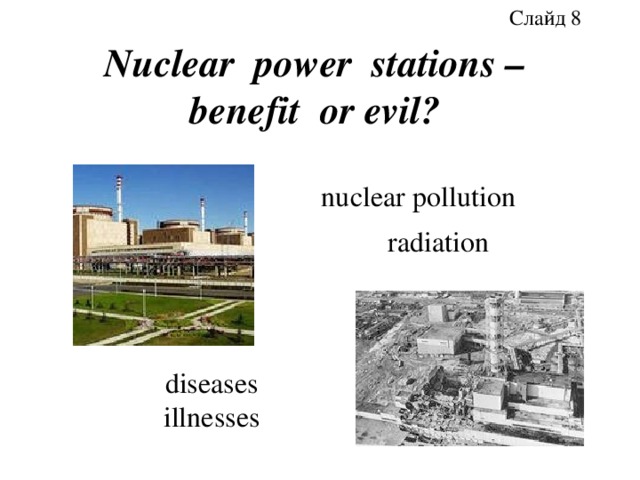 Слайд 8 Nuclear power stations –  benefit or evil? nuclear pollution radiation diseases illnesses 