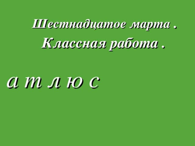 Шестнадцатое марта . Классная работа . а т л ю с
