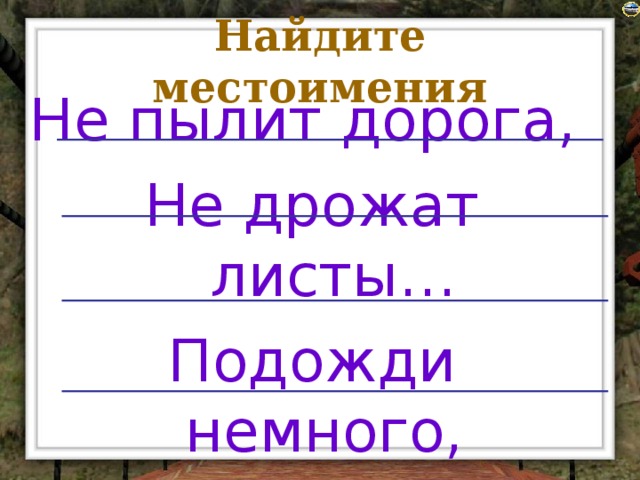 Найдите местоимения Не пылит дорога, Не дрожат листы… Подожди немного, Отдохнёшь и ты.