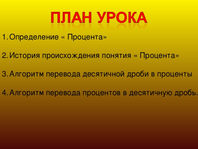 Определение « Процента» История происхождения понятия « Процента» Алгоритм перевода десятичной дроби в проценты Алгоритм перевода процентов в десятичную дробь. 