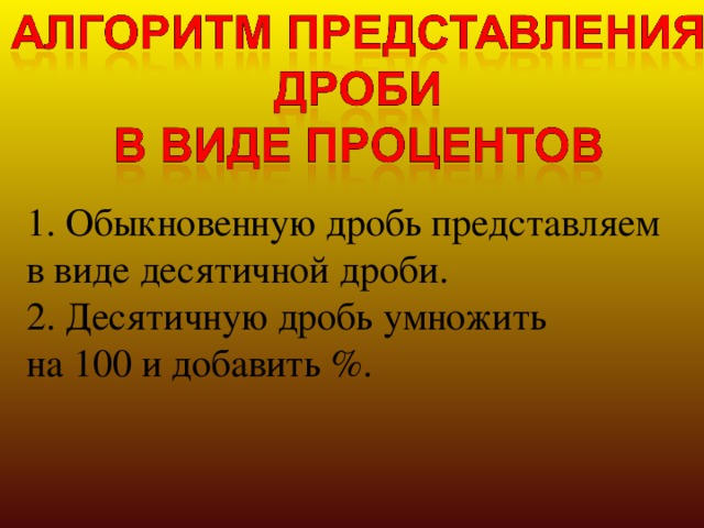 1. Обыкновенную дробь представляем в виде десятичной дроби. 2. Десятичную дробь умножить на 100 и добавить %. 