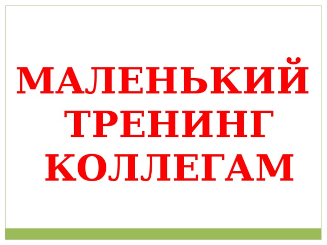 МАЛЕНЬКИЙ ТРЕНИНГ КОЛЛЕГАМ 