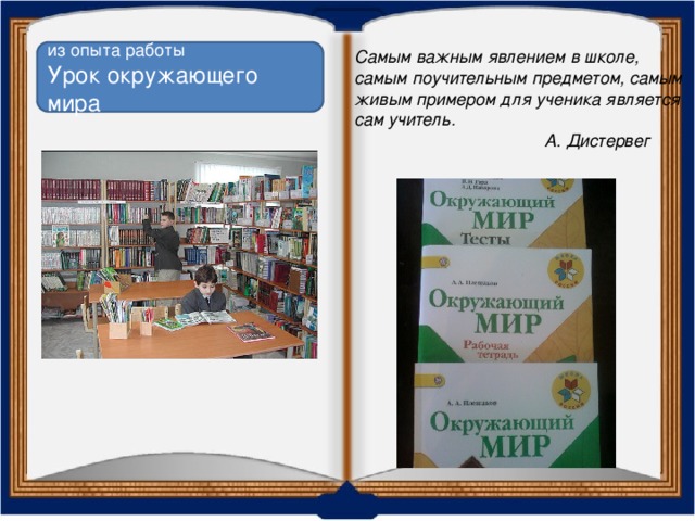 из опыта работы  Урок окружающего мира Самым важным явлением в школе, самым поучительным предметом, самым живым примером для ученика является сам учитель.  А. Дистервег           