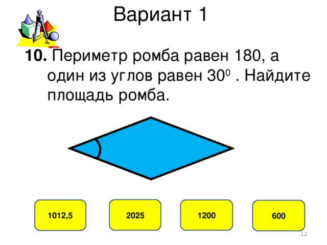 Вариант 1 10. Периметр ромба равен 180, а  один из углов равен 30 0 . Найдите  площадь ромба. 2025 1012,5 1200 600  