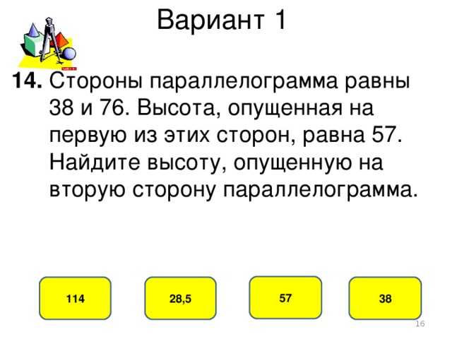 Вариант 1 14. Стороны параллелограмма равны  38 и 76. Высота, опущенная на  первую из этих сторон, равна 57.  Найдите высоту, опущенную на  вторую сторону параллелограмма. 57 28,5 114 38  