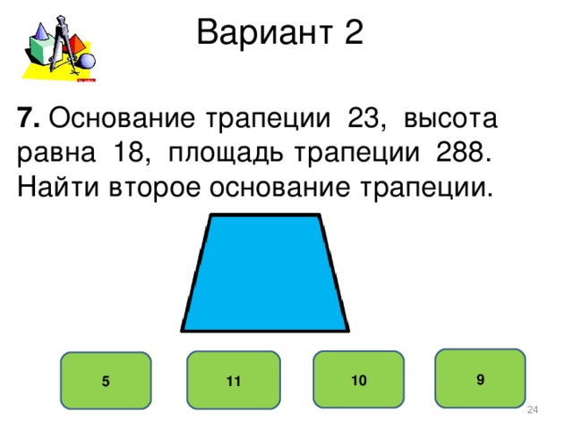 Вариант 2 7. Основание трапеции 23, высота равна 18, площадь трапеции 288. Найти второе основание трапеции. 9 10 11 5  