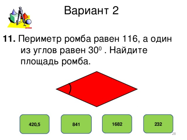 Вариант 2 11. Периметр ромба равен 116, а один  из углов равен 30 0 . Найдите  площадь ромба. 420,5 232 1682 841  