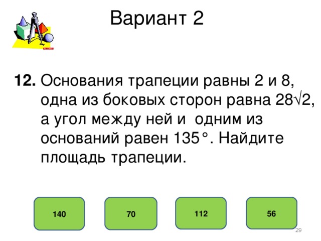 Вариант 2 12. Основания трапеции равны 2 и 8,  одна из боковых сторон равна 28√2,  а угол между ней и одним из  оснований равен 135°. Найдите  площадь трапеции. 140 56 112 70  