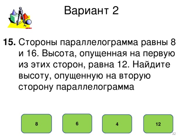 Вариант 2 15. Стороны параллелограмма равны 8  и 16. Высота, опущенная на первую  из этих сторон, равна 12. Найдите  высоту, опущенную на вторую  сторону параллелограмма 6 8 12 4  