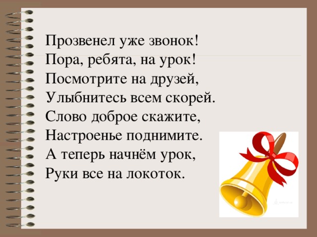 Прозвенел уже звонок! Пора, ребята, на урок! Посмотрите на друзей, Улыбнитесь всем скорей. Слово доброе скажите, Настроенье поднимите. А теперь начнём урок, Руки все на локоток. 