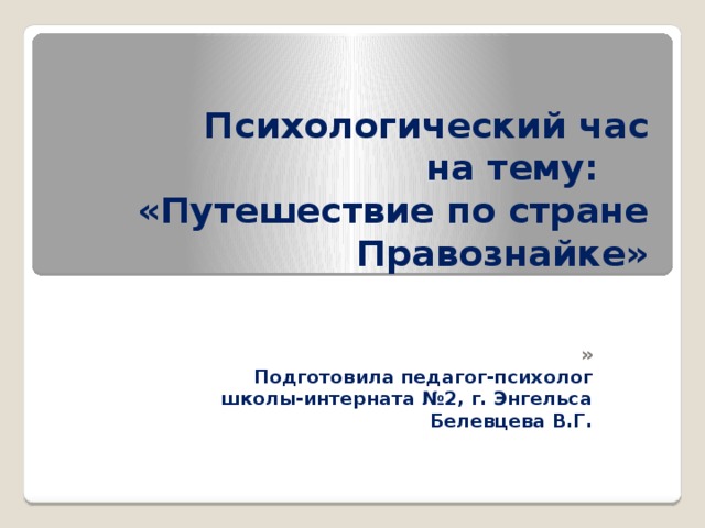  Психологический час  на тему:  «Путешествие по стране Правознайке»   » Подготовила педагог-психолог  школы-интерната №2, г. Энгельса Белевцева В.Г.     